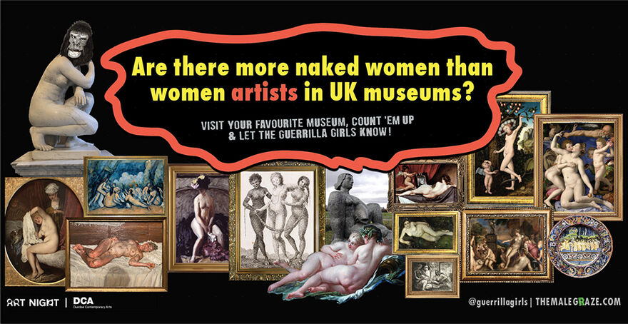 A billboard image with a black background. Ib a red wiggle shape at the centre, in mostly yellow text reads: Are there more naked women than women artists in UK museums?. In smaller great text underneath in a stencil font reads: Visit your favourite museum, count 'em up & let the Guerrilla Girls know!. The rest of the image consists of framed art historical paintings as though in a salon hang, highly packed close together in different sizes and formats. They all show naked women. To the left is the kneeling marble sculpture of a woman, with the figures head collaged as a gorilla mask.